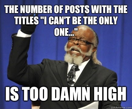 The number of posts with the titles I cant be the only one i - Too Damn High