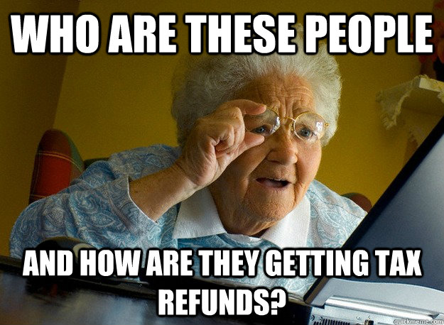 who are these people and how are they getting tax refunds - Grandma finds the Internet