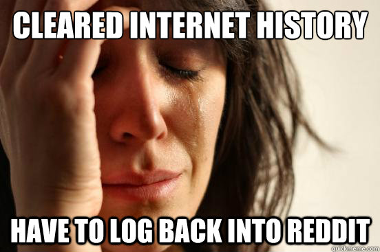 cleared internet history have to log back into reddit - First World Problems