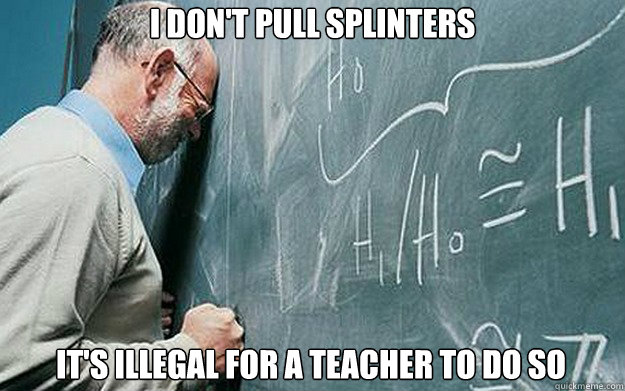 i dont pull splinters its illegal for a teacher to do so - Misunderstood Scumbag Teacher