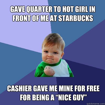 gave quarter to hot girl in front of me at starbucks cashie - Success Baby