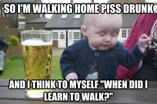 so im walking home piss drunk and i think to myself when d - drunk baby