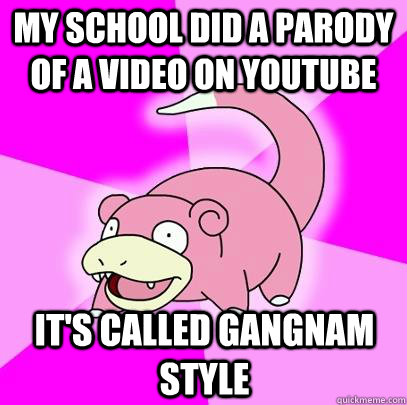 my school did a parody of a video on youtube its called gan - Slowpoke