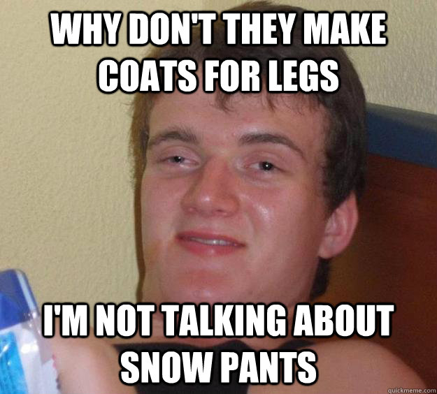 why dont they make coats for legs im not talking about sno - 10 Guy