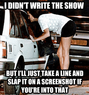 i didnt write the show but ill just take a line and slap i - Karma Whore
