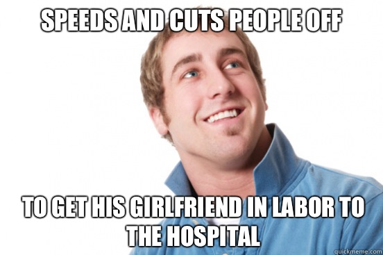Speeds and cuts people off To get his girlfriend in labor to - Misunderstood Douchebag