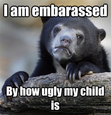 i am embarassed by how ugly my child is - Confession