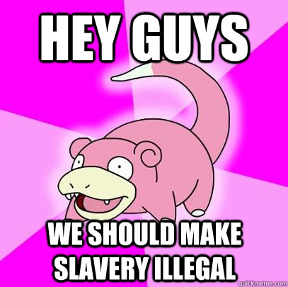 hey guys we should make slavery illegal - Slowpoke