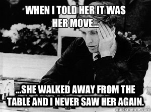 when i told her it was her move she walked away from t - Misunderstood Bobby