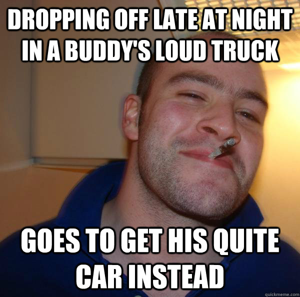 dropping off late at night in a buddys loud truck goes to g - Good Guy Greg