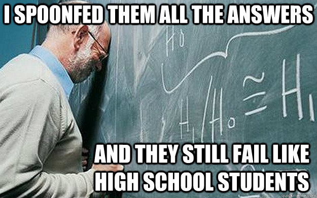 i spoonfed them all the answers and they still fail like hig - Misunderstood Scumbag Teacher