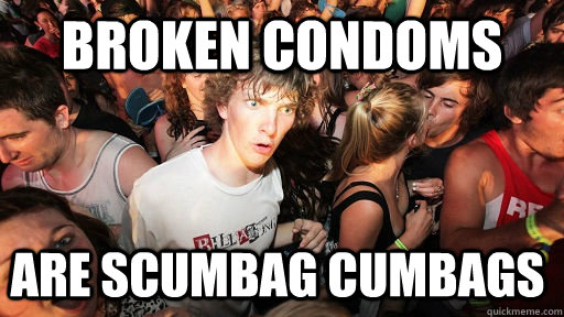 broken condoms are scumbag cumbags - Sudden Clarity Clarence