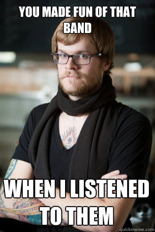 you made fun of that band when i listened to them - Hipster Barista