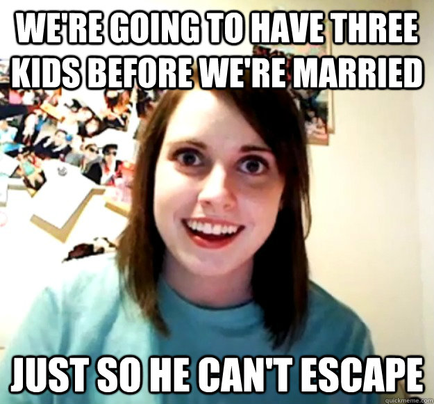 were going to have three kids before were married just so - Overly Attached Girlfriend