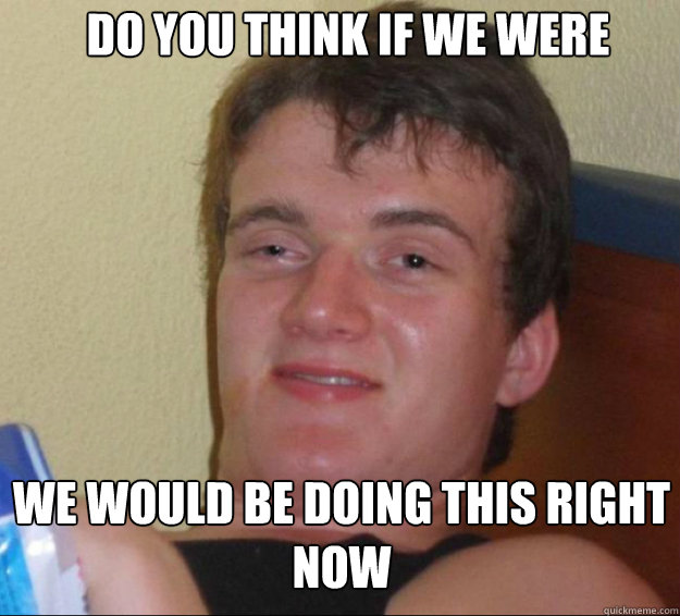 do you think if we were monkeys we would be doing this right - 10guy