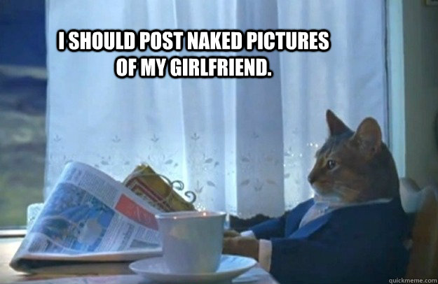 i should post naked pictures of my girlfriend - Sophisticated Cat
