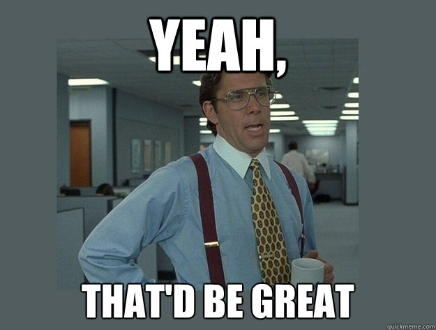 yeah thatd be great - Office Space Lumbergh