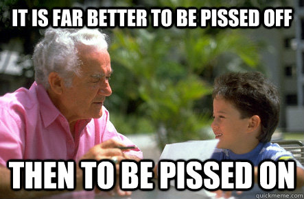 it is far better to be pissed off then to be pissed on - Actual Advice Grandpa