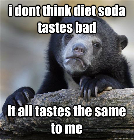 i dont think diet soda tastes bad it all tastes the same to - Confession Bear