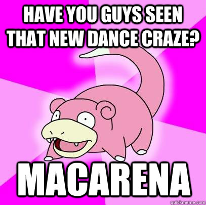 have you guys seen that new dance craze macarena - Slowpoke