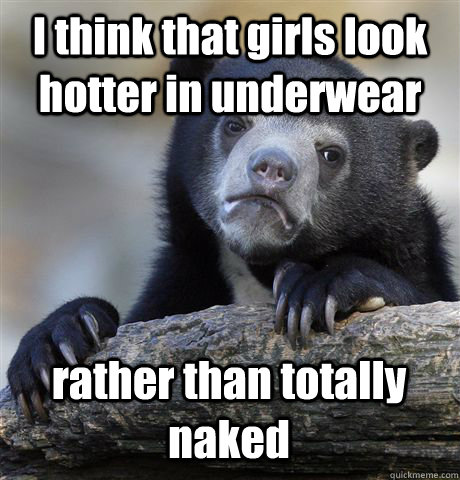 i think that girls look hotter in underwear rather than tota - Confession Bear