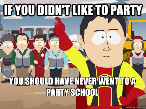 if you didnt like to party you should have never went to a - Captain Hindsight