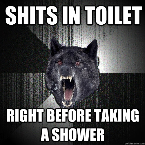 shits in toilet right before taking a shower - Insanity Wolf