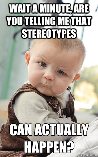 wait a minute are you telling me that stereotypes can actua - skeptical baby