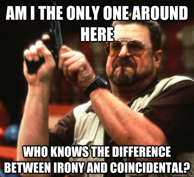 am i the only one around here who knows the difference betwe - Angry Walter