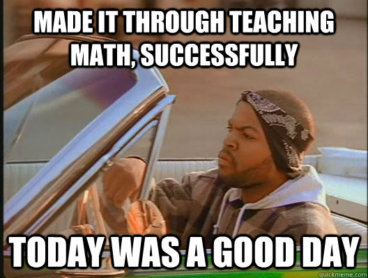 made it through teaching math successfully today was a good - today was a good day