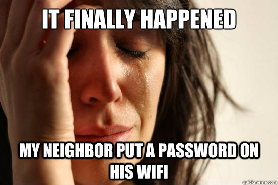it finally happened my neighbor put a password on his wifi - First World Problems