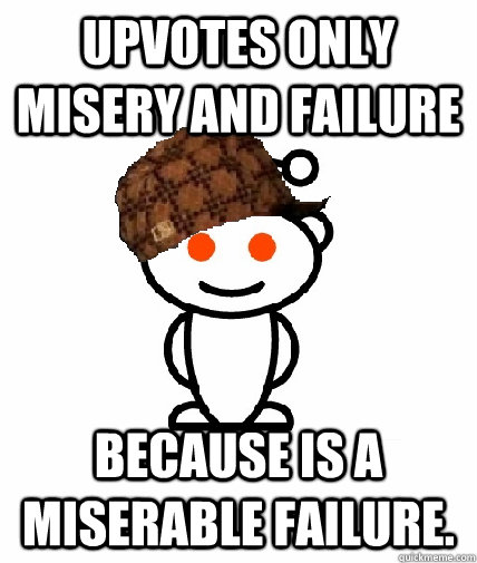 upvotes only misery and failure because is a miserable failu - Scumbag Redditor