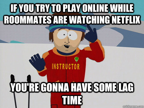 if you try to play online while roommates are watching netfl - Ski instructor