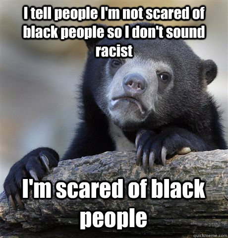 i tell people im not scared of black people so i dont soun - Confession Bear