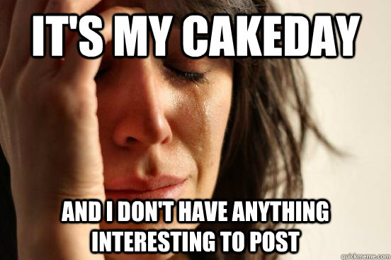 its my cakeday and i dont have anything interesting to pos - First World Problems