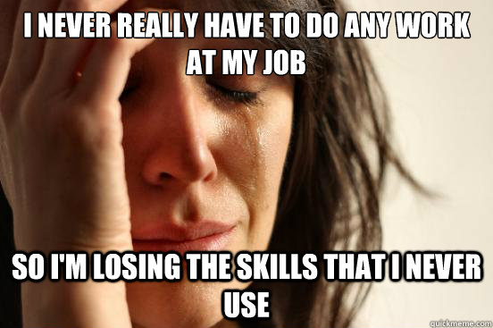 i never really have to do any work at my job so im losing t - First World Problems