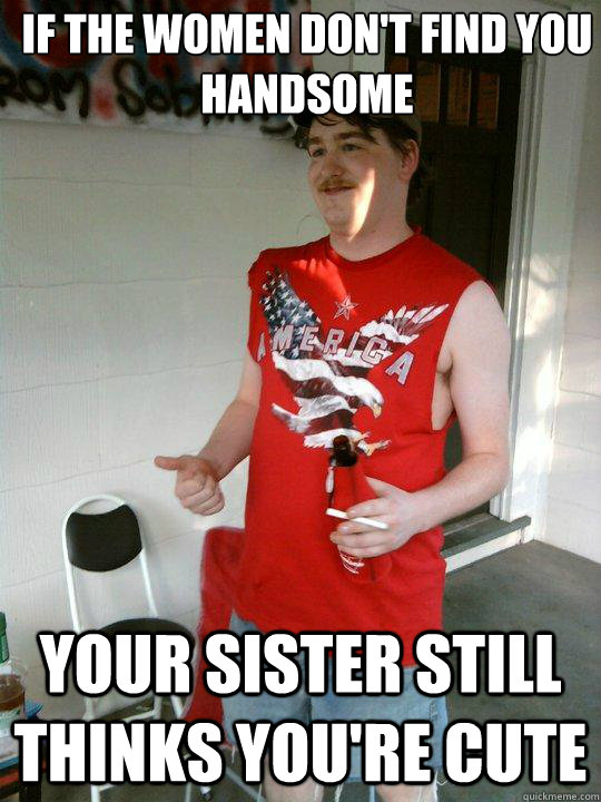 if the women dont find you handsome your sister still think - Redneck Randal