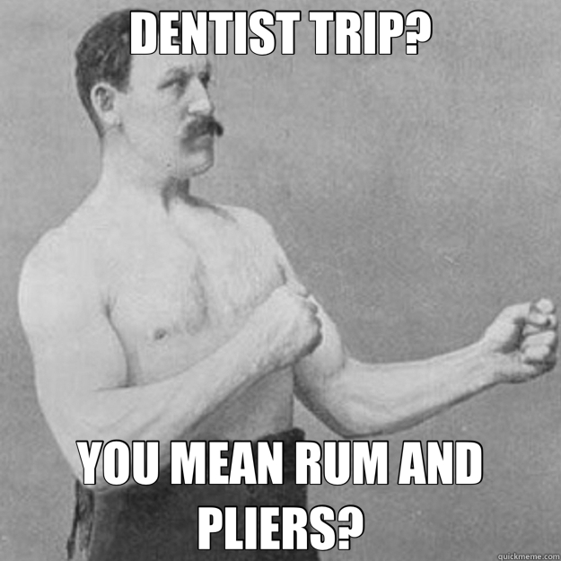 DENTIST TRIP? YOU MEAN RUM AND PLIERS? - overly manly man