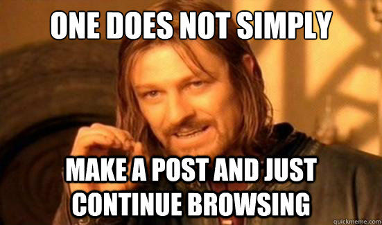 one does not simply make a post and just continue browsing - Boromir