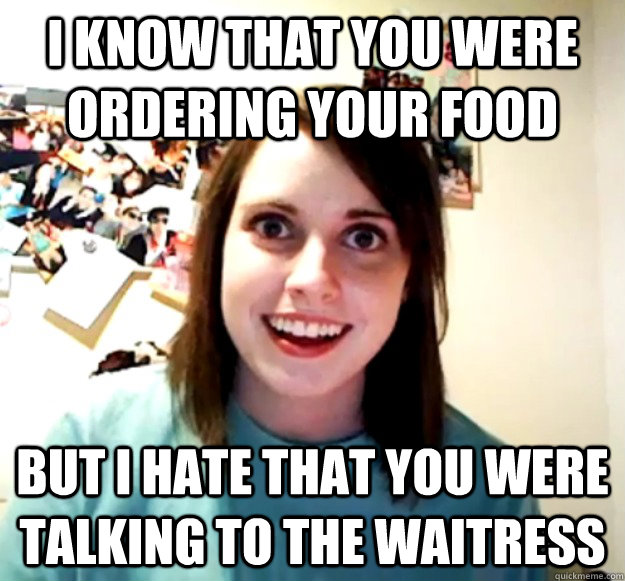 i know that you were ordering your food but i hate that you - Overly Attached Girlfriend