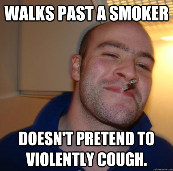 walks past a smoker doesnt pretend to violently cough - Good Guy Greg