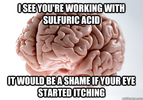 i see youre working with sulfuric acid it would be a shame - Scumbag Brain