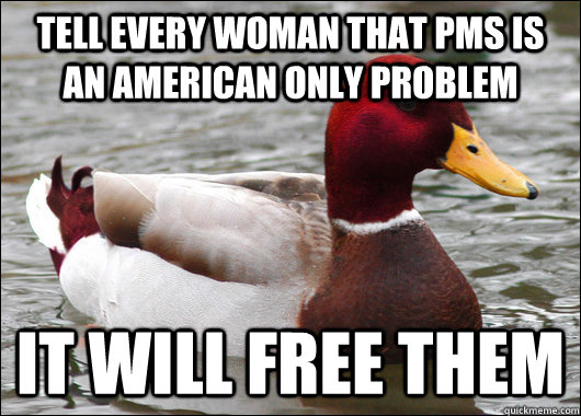 tell every woman that pms is an american only problem it wil - Malicious Advice Mallard