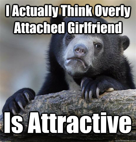 i actually think overly attached girlfriend is attractive - Confession Bear