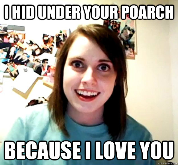 i hid under your poarch because i love you - Overly Attached Girlfriend