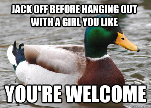jack off before hanging out with a girl you like youre welc - Actual Advice Mallard