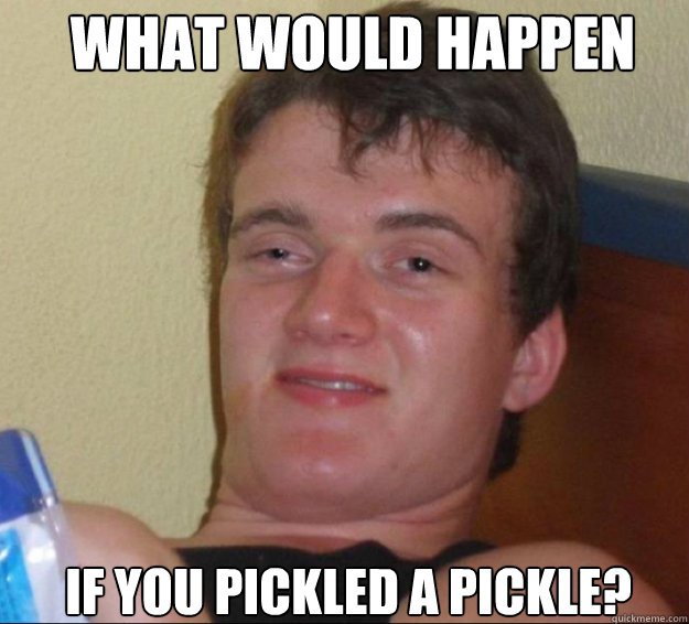 what would happen if you pickled a pickle - 10guy