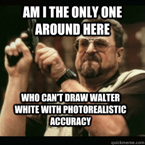 am i the only one around here who cant draw walter white wi - AM I THE ONLY ONE AROUND HERE