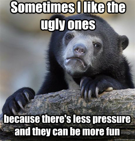 sometimes i like the ugly ones because theres less pressur - Confession Bear