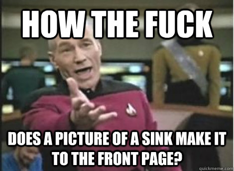 how the fuck does a picture of a sink make it to the front p - ANNOYED PICARD